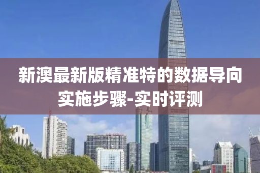 新澳最新版精準特的數(shù)據(jù)導向?qū)嵤┎襟E-實時評測