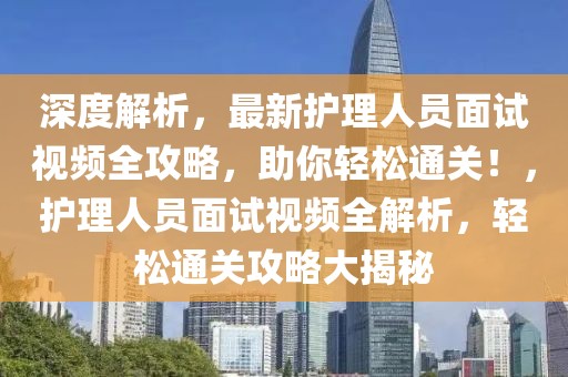 深度解析，最新護(hù)理人員面試視頻全攻略，助你輕松通關(guān)！，護(hù)理人員面試視頻全解析，輕松通關(guān)攻略大揭秘