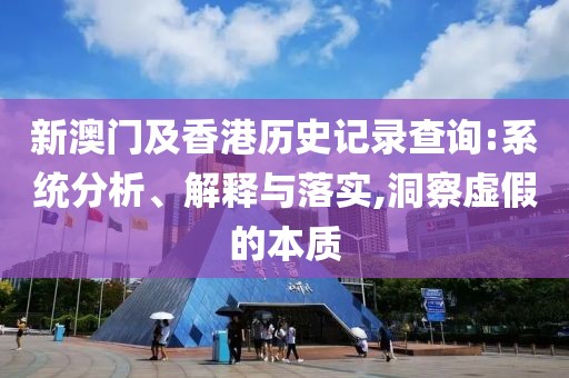 新澳門及香港歷史記錄查詢:系統(tǒng)分析、解釋與落實(shí),洞察虛假的本質(zhì)