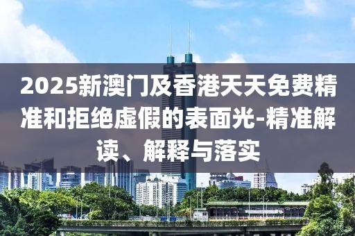 2025新澳門及香港天天免費精準和拒絕虛假的表面光-精準解讀、解釋與落實