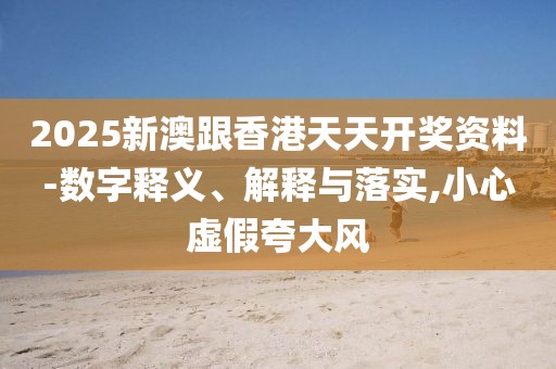 2025新澳跟香港天天開獎(jiǎng)資料-數(shù)字釋義、解釋與落實(shí),小心虛假夸大風(fēng)