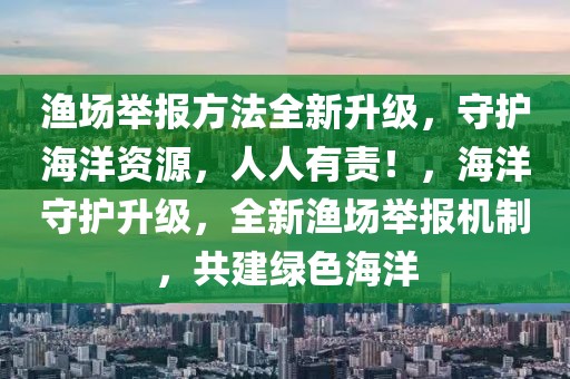 漁場舉報(bào)方法全新升級，守護(hù)海洋資源，人人有責(zé)！，海洋守護(hù)升級，全新漁場舉報(bào)機(jī)制，共建綠色海洋