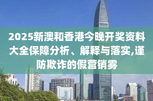 2025新澳和香港今晚開獎(jiǎng)資料大全保障分析、解釋與落實(shí),謹(jǐn)防欺詐的假營銷霧