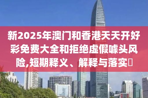 新2025年澳門和香港天天開好彩免費大全和拒絕虛假噱頭風險,短期釋義、解釋與落實?