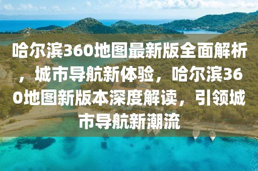 哈爾濱360地圖最新版全面解析，城市導(dǎo)航新體驗(yàn)，哈爾濱360地圖新版本深度解讀，引領(lǐng)城市導(dǎo)航新潮流