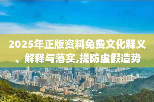 2025年正版資料免費(fèi)文化釋義、解釋與落實(shí),提防虛假造勢