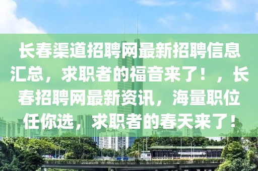 長(zhǎng)春渠道招聘網(wǎng)最新招聘信息匯總，求職者的福音來(lái)了！，長(zhǎng)春招聘網(wǎng)最新資訊，海量職位任你選，求職者的春天來(lái)了！