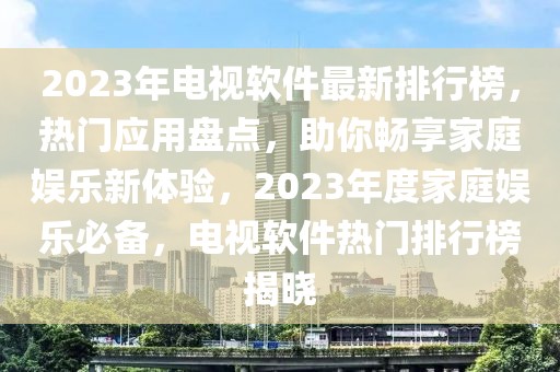 2023年電視軟件最新排行榜，熱門應(yīng)用盤點(diǎn)，助你暢享家庭娛樂新體驗(yàn)，2023年度家庭娛樂必備，電視軟件熱門排行榜揭曉