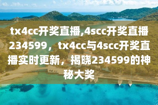 tx4cc開(kāi)獎(jiǎng)直播,4scc開(kāi)獎(jiǎng)直播234599，tx4cc與4scc開(kāi)獎(jiǎng)直播實(shí)時(shí)更新，揭曉234599的神秘大獎(jiǎng)