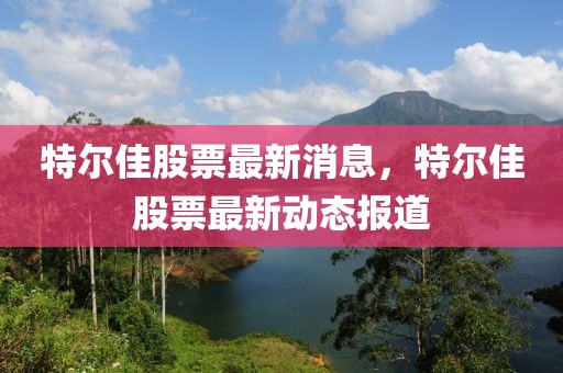 特爾佳股票最新消息，特爾佳股票最新動(dòng)態(tài)報(bào)道