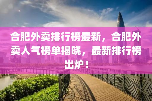 合肥外賣排行榜最新，合肥外賣人氣榜單揭曉，最新排行榜出爐！