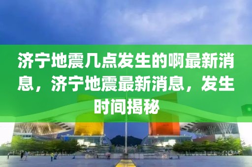 濟(jì)寧地震幾點發(fā)生的啊最新消息，濟(jì)寧地震最新消息，發(fā)生時間揭秘