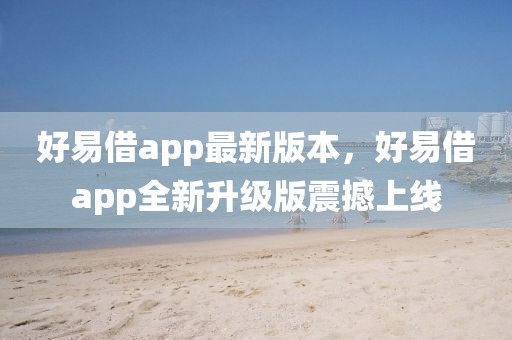 好易借app最新版本，好易借app全新升級(jí)版震撼上線