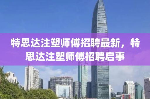 特思達(dá)注塑師傅招聘最新，特思達(dá)注塑師傅招聘啟事