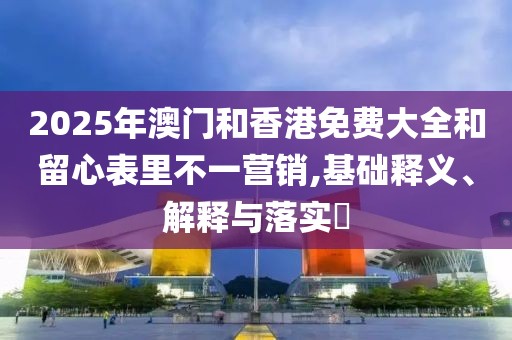 2025年澳門和香港免費(fèi)大全和留心表里不一營(yíng)銷,基礎(chǔ)釋義、解釋與落實(shí)?