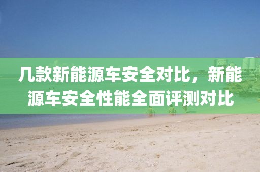 幾款新能源車安全對比，新能源車安全性能全面評測對比