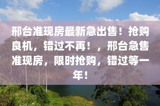 邢臺準(zhǔn)現(xiàn)房最新急出售！搶購良機，錯過不再！，邢臺急售準(zhǔn)現(xiàn)房，限時搶購，錯過等一年！