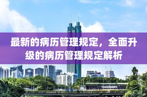 最新的病歷管理規(guī)定，全面升級(jí)的病歷管理規(guī)定解析