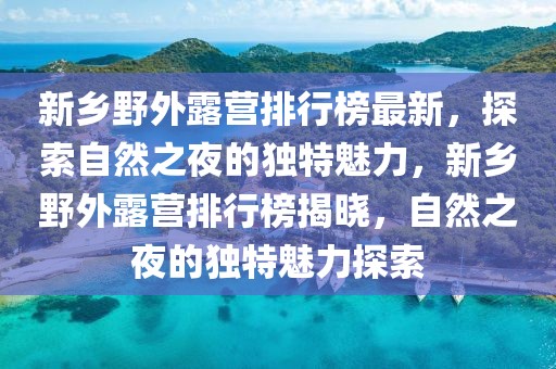 新鄉(xiāng)野外露營(yíng)排行榜最新，探索自然之夜的獨(dú)特魅力，新鄉(xiāng)野外露營(yíng)排行榜揭曉，自然之夜的獨(dú)特魅力探索