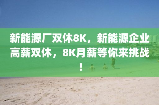 新能源廠雙休8K，新能源企業(yè)高薪雙休，8K月薪等你來挑戰(zhàn)！