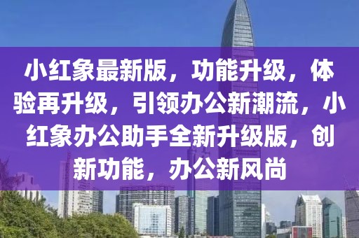 小紅象最新版，功能升級(jí)，體驗(yàn)再升級(jí)，引領(lǐng)辦公新潮流，小紅象辦公助手全新升級(jí)版，創(chuàng)新功能，辦公新風(fēng)尚