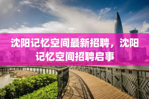 沈陽記憶空間最新招聘，沈陽記憶空間招聘啟事