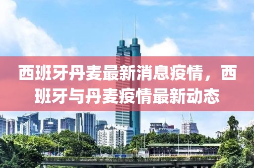 西班牙丹麥最新消息疫情，西班牙與丹麥疫情最新動(dòng)態(tài)