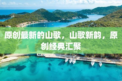 原創(chuàng)最新的山歌，山歌新韻，原創(chuàng)經(jīng)典匯聚