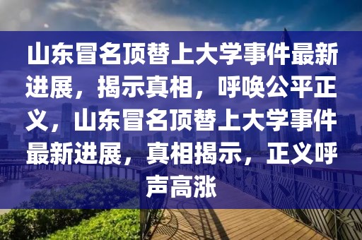 山東冒名頂替上大學(xué)事件最新進(jìn)展，揭示真相，呼喚公平正義，山東冒名頂替上大學(xué)事件最新進(jìn)展，真相揭示，正義呼聲高漲