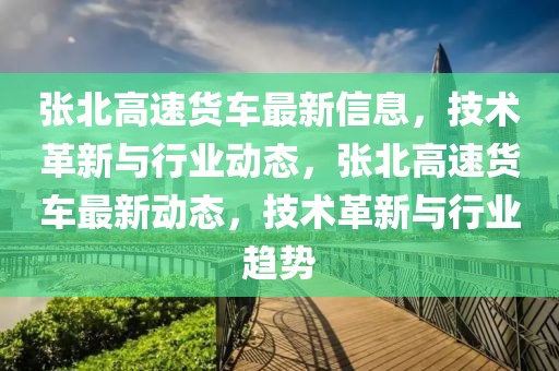 張北高速貨車最新信息，技術(shù)革新與行業(yè)動(dòng)態(tài)，張北高速貨車最新動(dòng)態(tài)，技術(shù)革新與行業(yè)趨勢(shì)