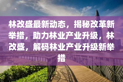 林改盛最新動(dòng)態(tài)，揭秘改革新舉措，助力林業(yè)產(chǎn)業(yè)升級(jí)，林改盛，解碼林業(yè)產(chǎn)業(yè)升級(jí)新舉措