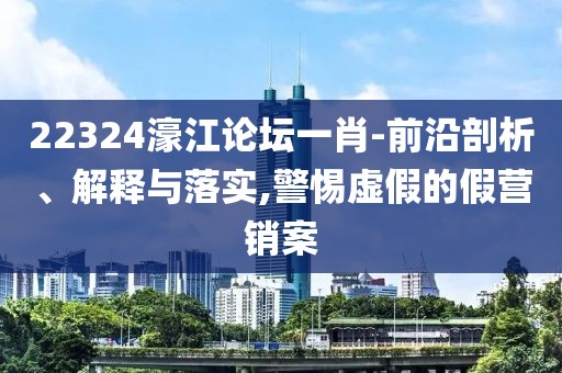 22324濠江論壇一肖-前沿剖析、解釋與落實(shí),警惕虛假的假營銷案