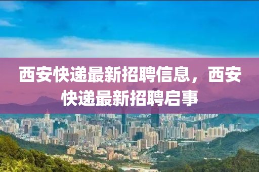 西安快遞最新招聘信息，西安快遞最新招聘啟事