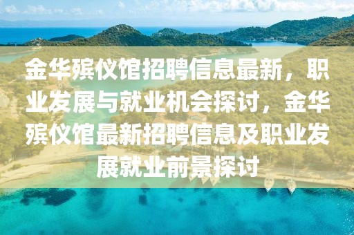 金華殯儀館招聘信息最新，職業(yè)發(fā)展與就業(yè)機(jī)會(huì)探討，金華殯儀館最新招聘信息及職業(yè)發(fā)展就業(yè)前景探討