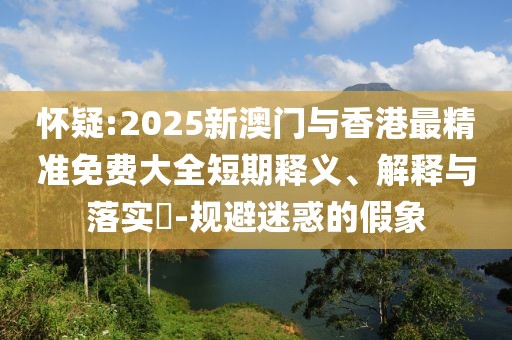 懷疑:2025新澳門與香港最精準(zhǔn)免費(fèi)大全短期釋義、解釋與落實(shí)?-規(guī)避迷惑的假象