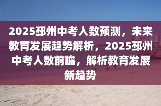 2025邳州中考人數(shù)預(yù)測(cè)，未來(lái)教育發(fā)展趨勢(shì)解析，2025邳州中考人數(shù)前瞻，解析教育發(fā)展新趨勢(shì)