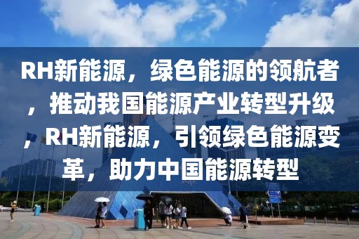 RH新能源，綠色能源的領(lǐng)航者，推動(dòng)我國(guó)能源產(chǎn)業(yè)轉(zhuǎn)型升級(jí)，RH新能源，引領(lǐng)綠色能源變革，助力中國(guó)能源轉(zhuǎn)型