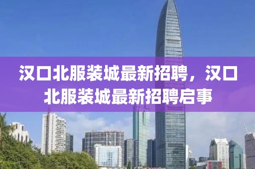 漢口北服裝城最新招聘，漢口北服裝城最新招聘啟事