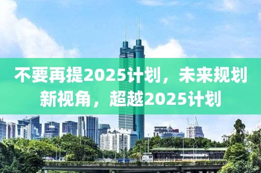 不要再提2025計劃，未來規(guī)劃新視角，超越2025計劃
