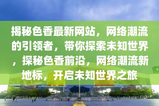 揭秘色香最新網(wǎng)站，網(wǎng)絡(luò)潮流的引領(lǐng)者，帶你探索未知世界，探秘色香前沿，網(wǎng)絡(luò)潮流新地標(biāo)，開(kāi)啟未知世界之旅