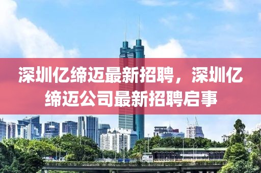 深圳億締邁最新招聘，深圳億締邁公司最新招聘啟事