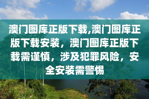 澳門圖庫正版下載,澳門圖庫正版下載安裝，澳門圖庫正版下載需謹(jǐn)慎，涉及犯罪風(fēng)險，安全安裝需警惕