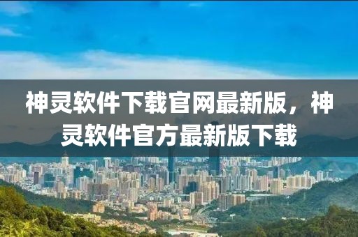 神靈軟件下載官網(wǎng)最新版，神靈軟件官方最新版下載