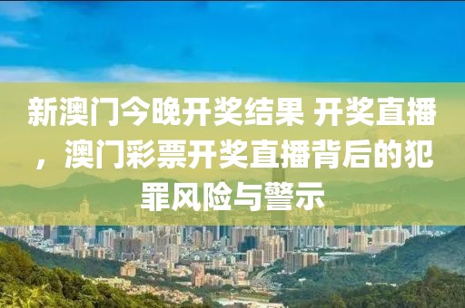 新澳門今晚開獎(jiǎng)結(jié)果 開獎(jiǎng)直播，澳門彩票開獎(jiǎng)直播背后的犯罪風(fēng)險(xiǎn)與警示