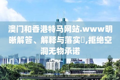 澳門和香港特馬網(wǎng)站.www明晰解答、解釋與落實(shí)?,拒絕空洞無物承諾
