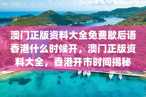 澳門正版資料大全免費(fèi)歇后語香港什么時(shí)候開，澳門正版資料大全，香港開市時(shí)間揭秘