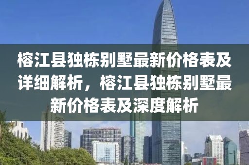 榕江縣獨(dú)棟別墅最新價(jià)格表及詳細(xì)解析，榕江縣獨(dú)棟別墅最新價(jià)格表及深度解析