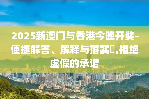 2025新澳門與香港今晚開獎-便捷解答、解釋與落實?,拒絕虛假的承諾