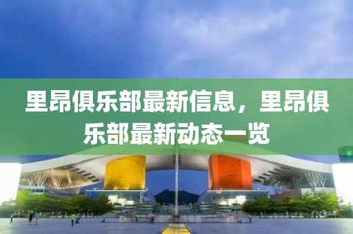 里昂俱樂(lè)部最新信息，里昂俱樂(lè)部最新動(dòng)態(tài)一覽