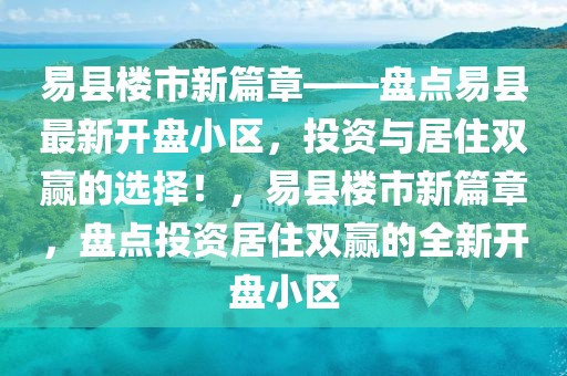 易縣樓市新篇章——盤點(diǎn)易縣最新開盤小區(qū)，投資與居住雙贏的選擇！，易縣樓市新篇章，盤點(diǎn)投資居住雙贏的全新開盤小區(qū)